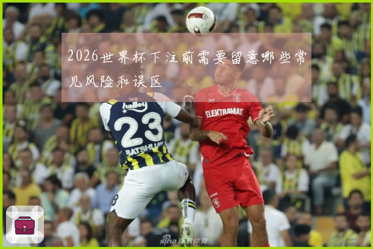 2026世界杯下注前需要留意哪些常见风险和误区