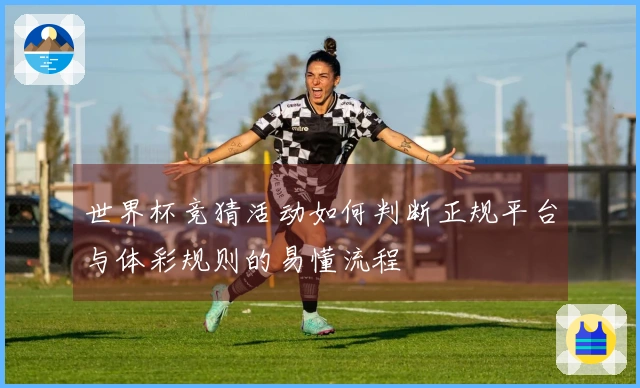 世界杯竞猜活动如何判断正规平台与体彩规则的易懂流程