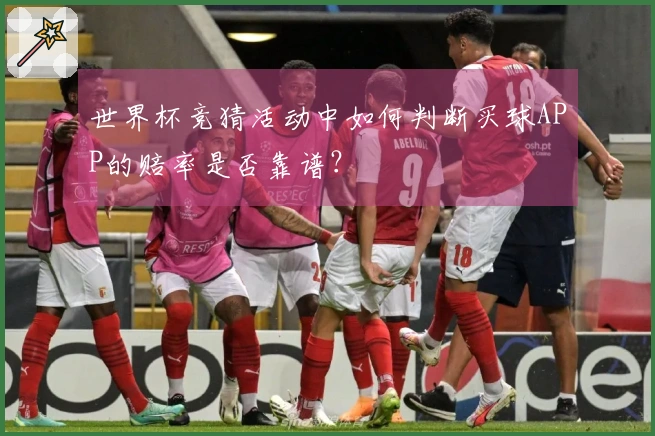 世界杯竞猜活动中如何判断买球APP的赔率是否靠谱?