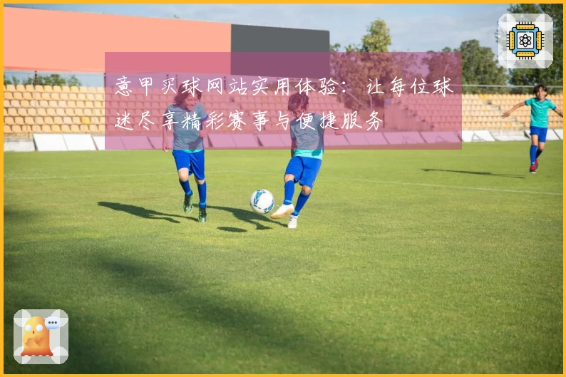 意甲买球网站实用体验：让每位球迷尽享精彩赛事与便捷服务