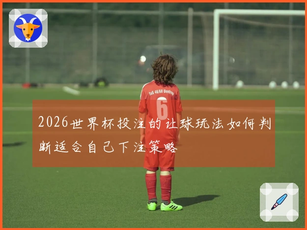 2026世界杯投注的让球玩法如何判断适合自己下注策略