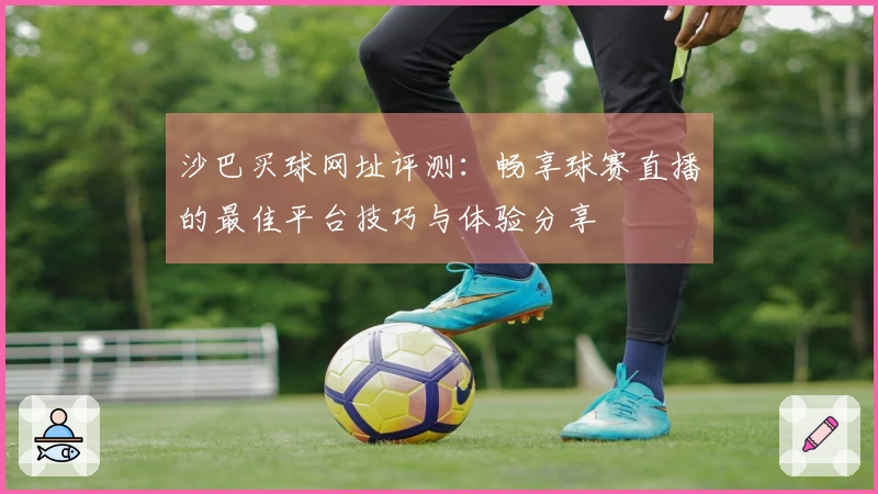 沙巴买球网址评测：畅享球赛直播的最佳平台技巧与体验分享