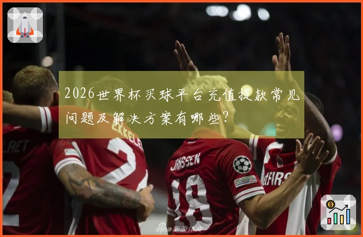 2026世界杯买球平台充值提款常见问题及解决方案有哪些？