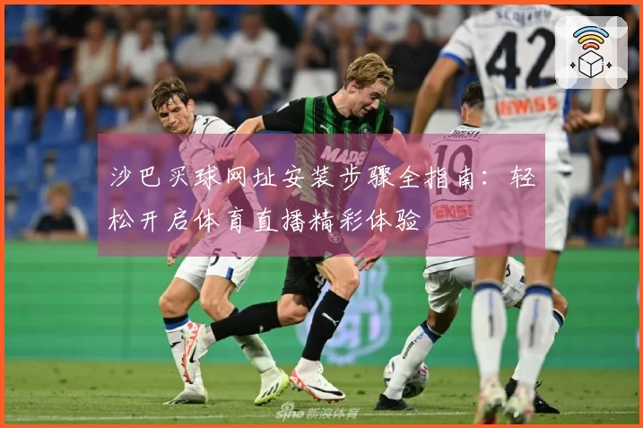 沙巴买球网址安装步骤全指南：轻松开启体育直播精彩体验