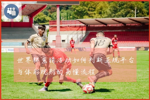 世界杯竞猜活动如何判断正规平台与体彩规则的易懂流程