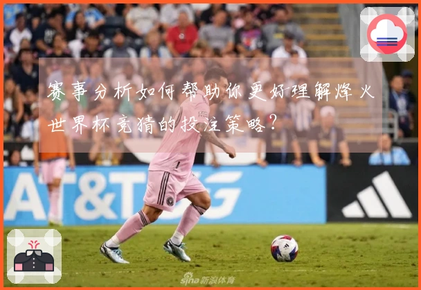 赛事分析如何帮助你更好理解烽火世界杯竞猜的投注策略？