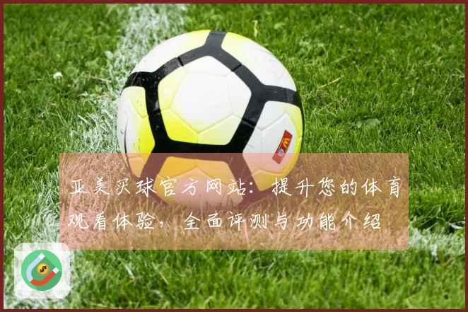 亚美买球官方网站：提升您的体育观看体验，全面评测与功能介绍