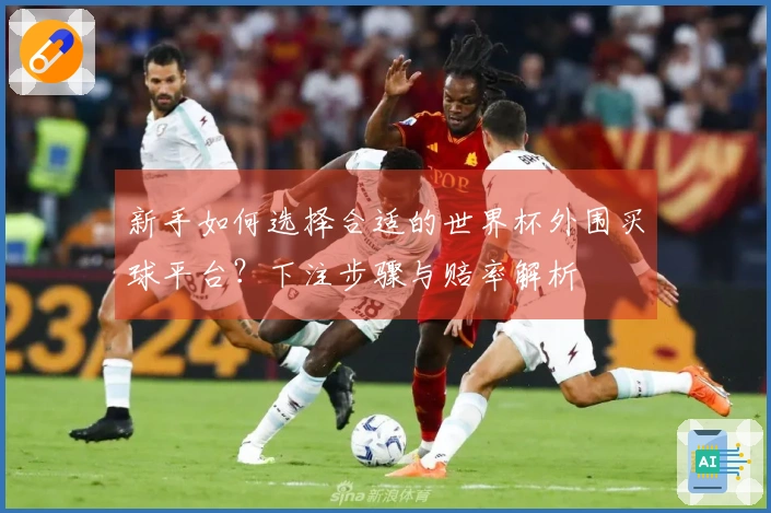 新手如何选择合适的世界杯外围买球平台？下注步骤与赔率解析