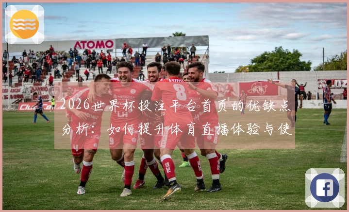 2026世界杯投注平台首页的优缺点分析：如何提升体育直播体验与使用便利性