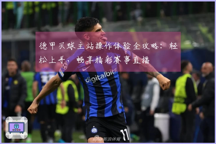 德甲买球主站操作体验全攻略：轻松上手，畅享精彩赛事直播