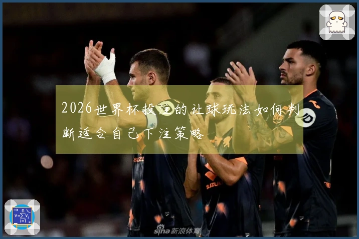 2026世界杯投注的让球玩法如何判断适合自己下注策略