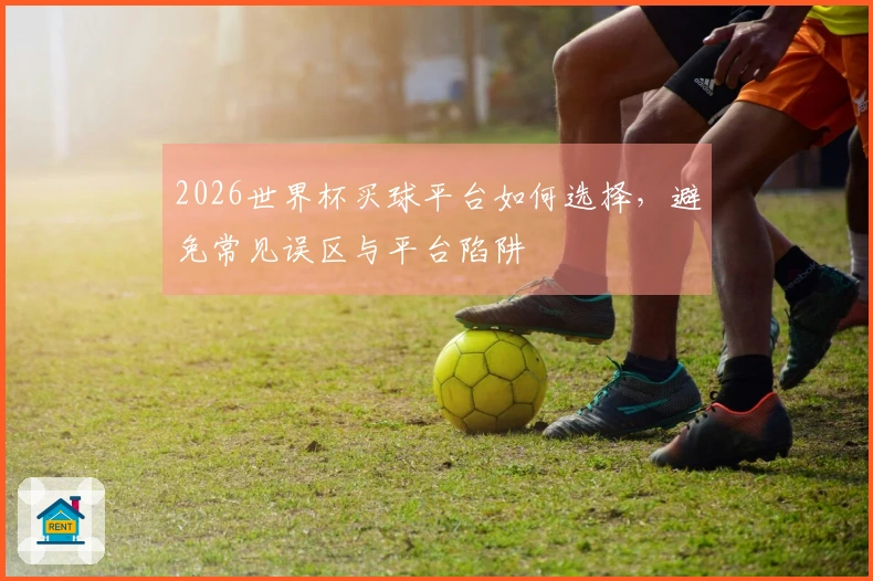 2026世界杯买球平台如何选择,避免常见误区与平台陷阱