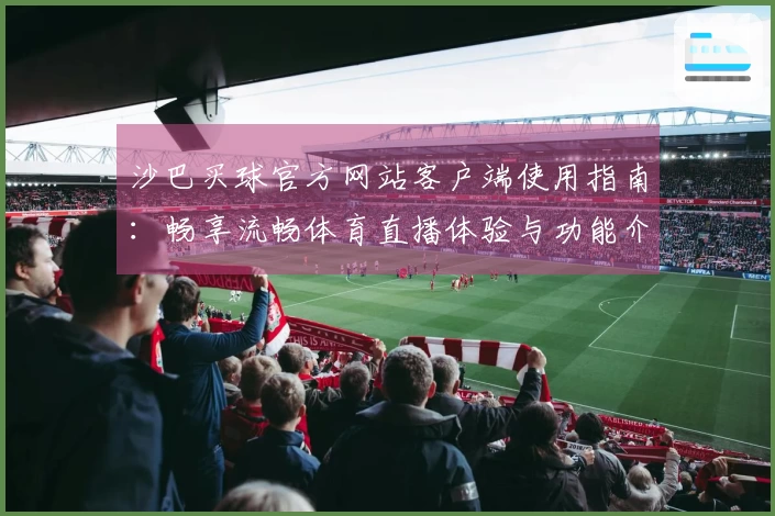 沙巴买球官方网站客户端使用指南：畅享流畅体育直播体验与功能介绍