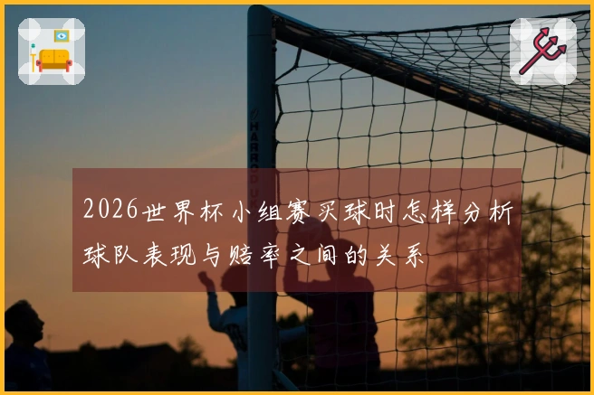 2026世界杯小组赛买球时怎样分析球队表现与赔率之间的关系