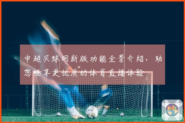 中超买球网新版功能全景介绍，助您畅享更优质的体育直播体验