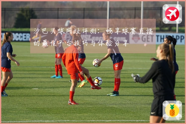 沙巴买球网址评测：畅享球赛直播的最佳平台技巧与体验分享