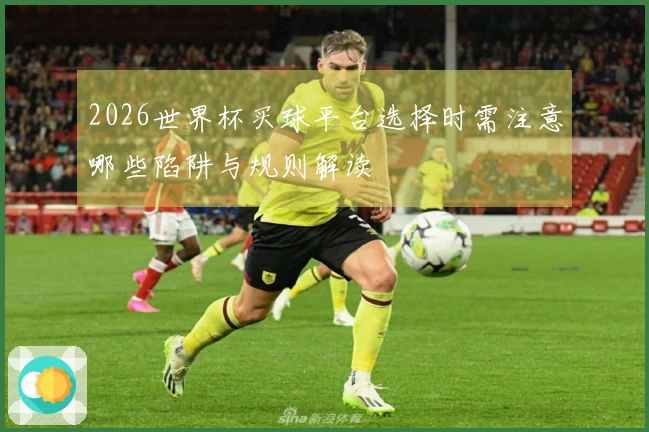 2026世界杯买球平台选择时需注意哪些陷阱与规则解读