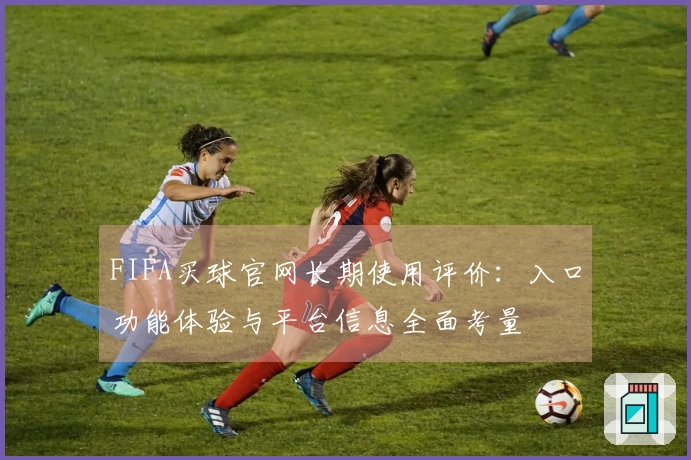 FIFA买球官网长期使用评价：入口功能体验与平台信息全面考量