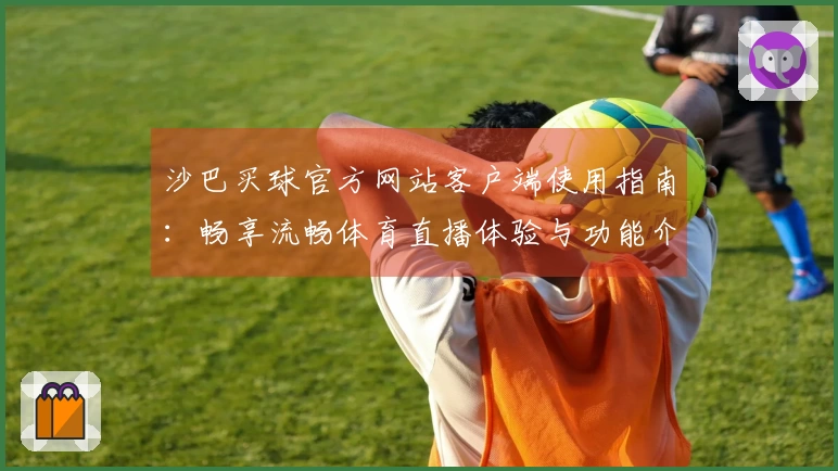 沙巴买球官方网站客户端使用指南：畅享流畅体育直播体验与功能介绍