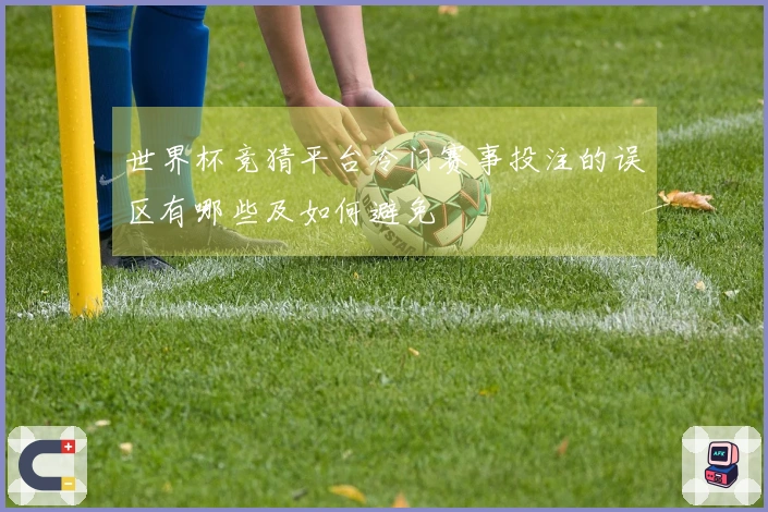 世界杯竞猜平台冷门赛事投注的误区有哪些及如何避免