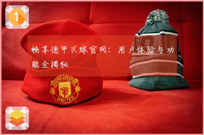 畅享德甲买球官网：用户体验与功能全揭秘