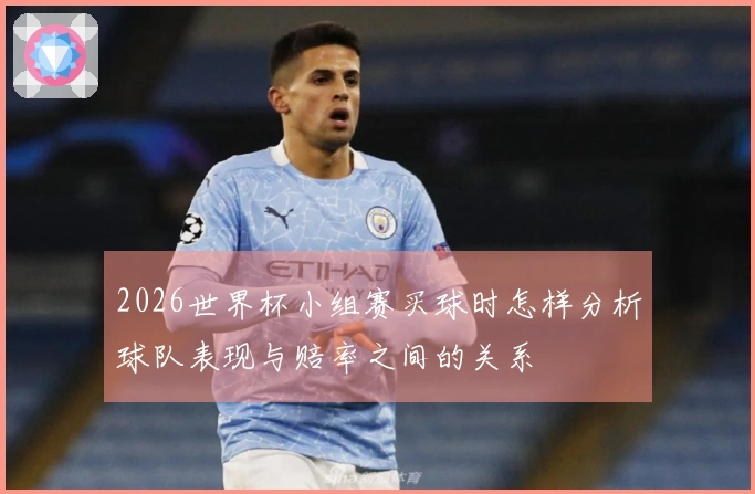 2026世界杯小组赛买球时怎样分析球队表现与赔率之间的关系