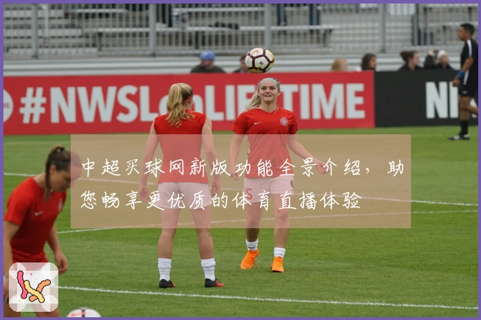 中超买球网新版功能全景介绍，助您畅享更优质的体育直播体验