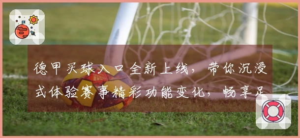 德甲买球入口全新上线，带你沉浸式体验赛事精彩功能变化，畅享足球乐趣