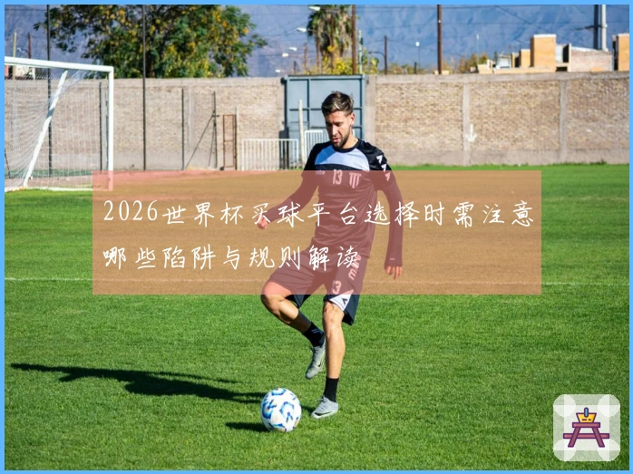 2026世界杯买球平台选择时需注意哪些陷阱与规则解读