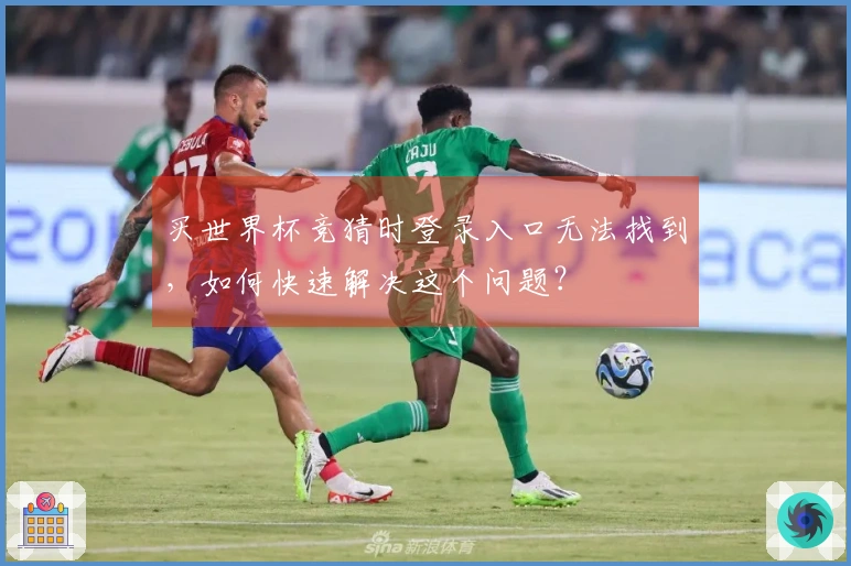买世界杯竞猜时登录入口无法找到，如何快速解决这个问题？
