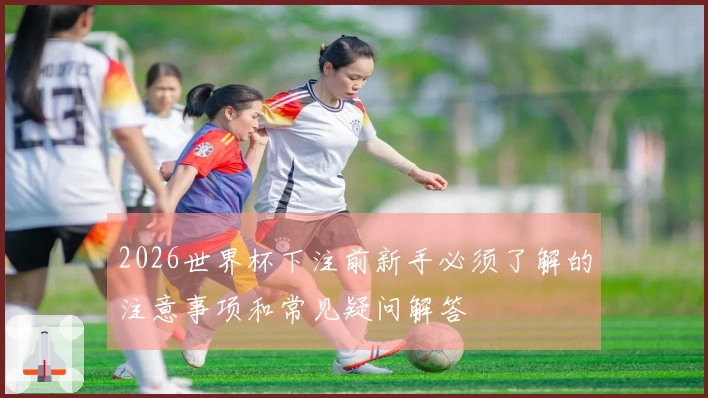 2026世界杯下注前新手必须了解的注意事项和常见疑问解答