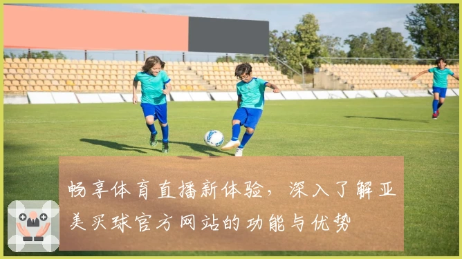 畅享体育直播新体验，深入了解亚美买球官方网站的功能与优势