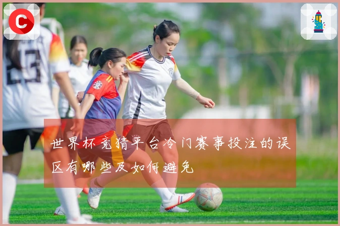 世界杯竞猜平台冷门赛事投注的误区有哪些及如何避免