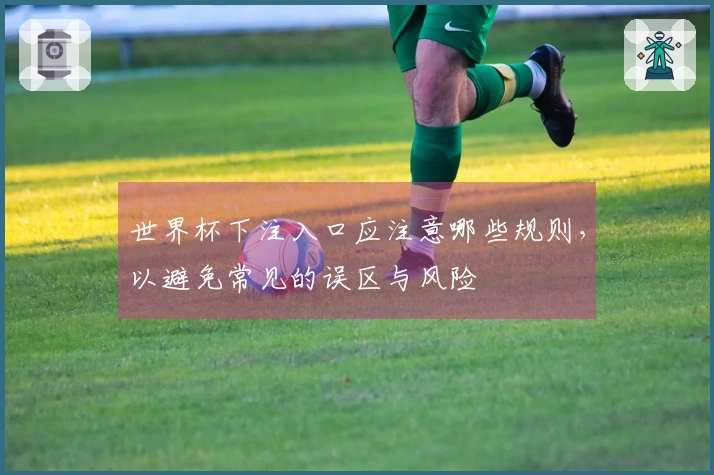 世界杯下注入口应注意哪些规则,以避免常见的误区与风险