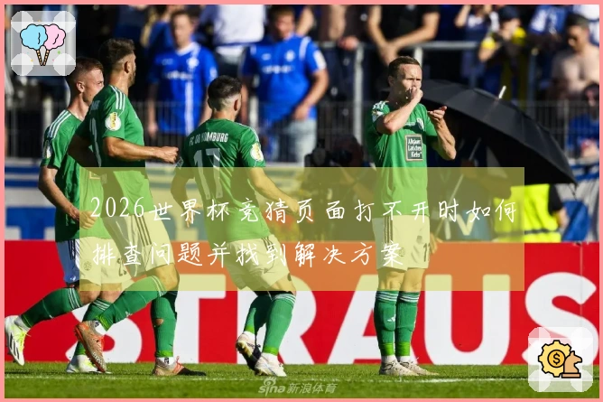 2026世界杯竞猜页面打不开时如何排查问题并找到解决方案