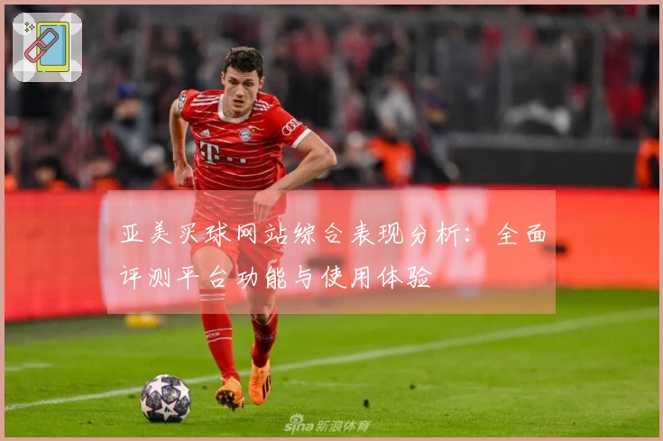 亚美买球网站综合表现分析：全面评测平台功能与使用体验