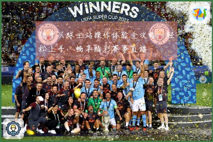 德甲买球主站操作体验全攻略：轻松上手，畅享精彩赛事直播