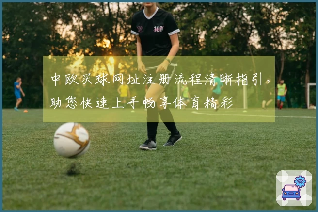 中欧买球网址注册流程清晰指引，助您快速上手畅享体育精彩
