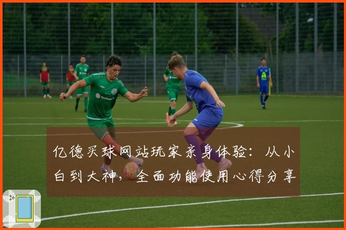 亿德买球网站玩家亲身体验：从小白到大神，全面功能使用心得分享