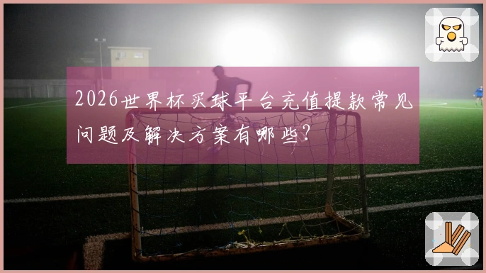 2026世界杯买球平台充值提款常见问题及解决方案有哪些？